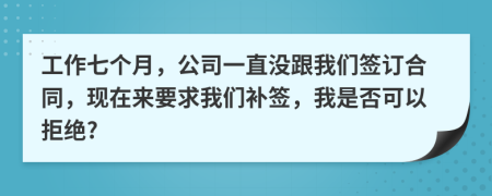 工作七个月，公司一直没跟我们签订合同，现在来要求我们补签，我是否可以拒绝?