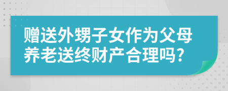 赠送外甥子女作为父母养老送终财产合理吗?