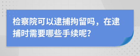 检察院可以逮捕拘留吗，在逮捕时需要哪些手续呢？