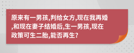 原来有一男孩,判给女方,现在我再婚,和现在妻子结婚后,生一男孩,现在政策可生二胎,能否再生？