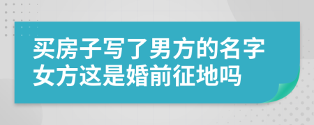 买房子写了男方的名字女方这是婚前征地吗