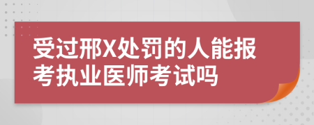 受过邢X处罚的人能报考执业医师考试吗