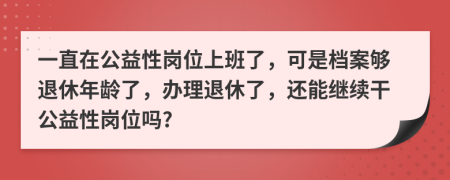 一直在公益性岗位上班了，可是档案够退休年龄了，办理退休了，还能继续干公益性岗位吗?