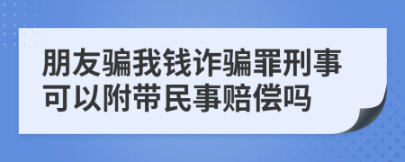 朋友骗我钱诈骗罪刑事可以附带民事赔偿吗