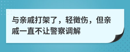 与亲戚打架了，轻徵伤，但亲戚一直不让警察调解