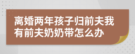 离婚两年孩子归前夫我有前夫奶奶带怎么办