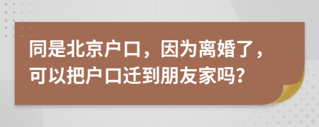 同是北京户口，因为离婚了，可以把户口迁到朋友家吗？