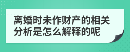 离婚时未作财产的相关分析是怎么解释的呢