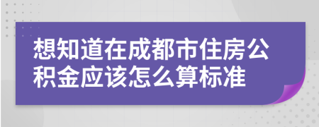 想知道在成都市住房公积金应该怎么算标准