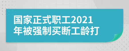 国家正式职工2021年被强制买断工龄打