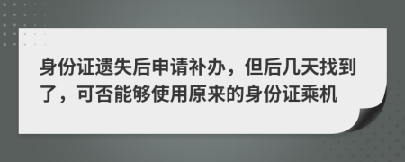 身份证遗失后申请补办，但后几天找到了，可否能够使用原来的身份证乘机