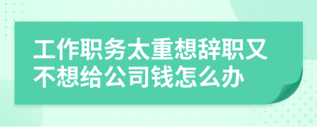 工作职务太重想辞职又不想给公司钱怎么办