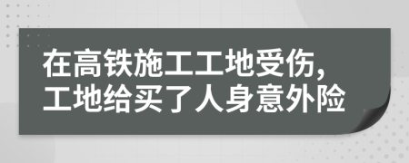 在高铁施工工地受伤,工地给买了人身意外险