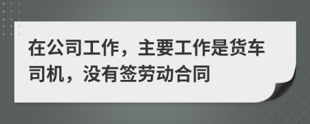 在公司工作，主要工作是货车司机，没有签劳动合同