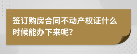 签订购房合同不动产权证什么时候能办下来呢？