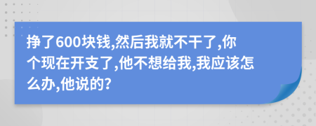 挣了600块钱,然后我就不干了,你个现在开支了,他不想给我,我应该怎么办,他说的？