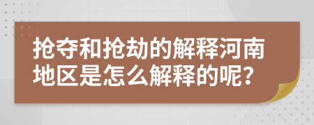 抢夺和抢劫的解释河南地区是怎么解释的呢？