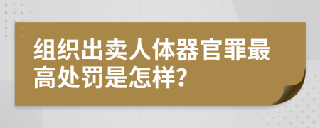 组织出卖人体器官罪最高处罚是怎样？