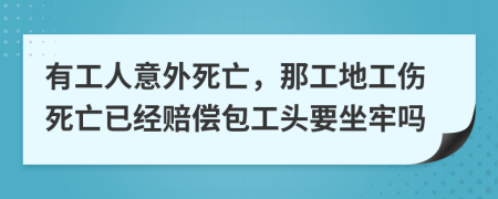 有工人意外死亡，那工地工伤死亡已经赔偿包工头要坐牢吗