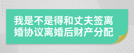 我是不是得和丈夫签离婚协议离婚后财产分配