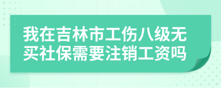 我在吉林市工伤八级无买社保需要注销工资吗