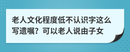 老人文化程度低不认识字这么写遗嘱？可以老人说由子女