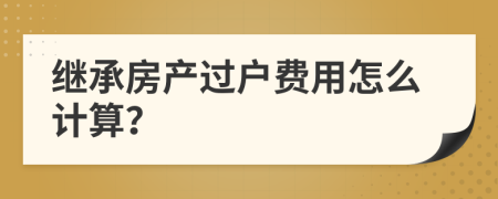 继承房产过户费用怎么计算？