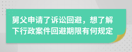 舅父申请了诉讼回避，想了解下行政案件回避期限有何规定