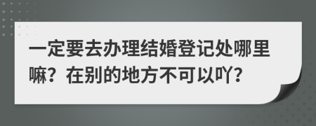 一定要去办理结婚登记处哪里嘛？在别的地方不可以吖？
