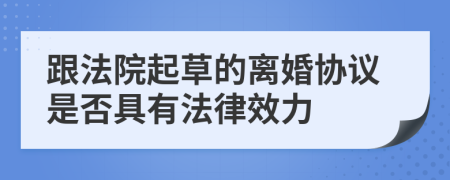 跟法院起草的离婚协议是否具有法律效力