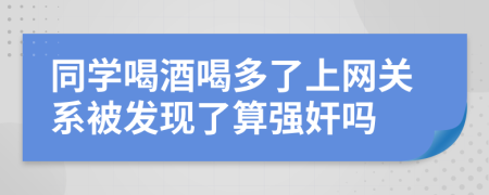 同学喝酒喝多了上网关系被发现了算强奸吗