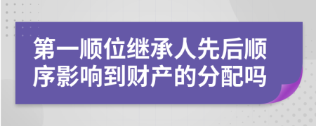 第一顺位继承人先后顺序影响到财产的分配吗