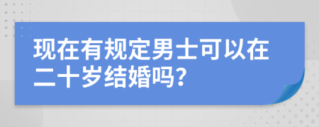 现在有规定男士可以在二十岁结婚吗？