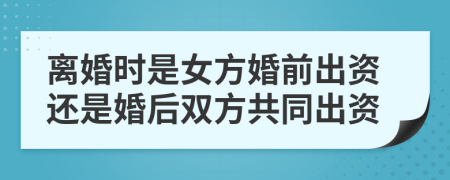 离婚时是女方婚前出资还是婚后双方共同出资