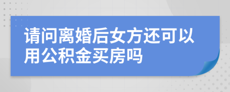 请问离婚后女方还可以用公积金买房吗