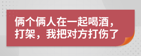 俩个俩人在一起喝酒，打架，我把对方打伤了