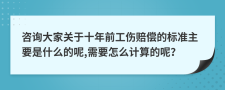 咨询大家关于十年前工伤赔偿的标准主要是什么的呢,需要怎么计算的呢？