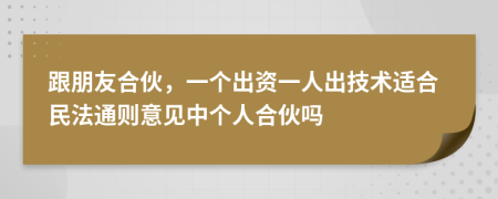 跟朋友合伙，一个出资一人出技术适合民法通则意见中个人合伙吗