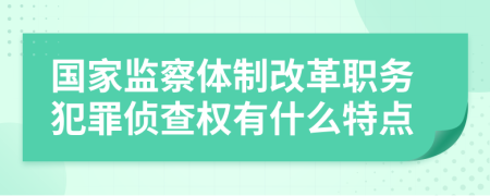 国家监察体制改革职务犯罪侦查权有什么特点