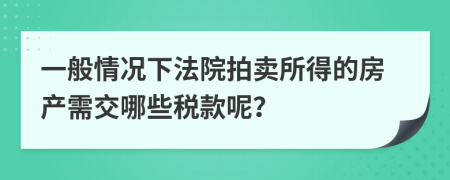 一般情况下法院拍卖所得的房产需交哪些税款呢？