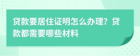 贷款要居住证明怎么办理？贷款都需要哪些材料