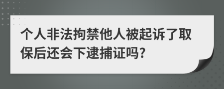 个人非法拘禁他人被起诉了取保后还会下逮捕证吗?