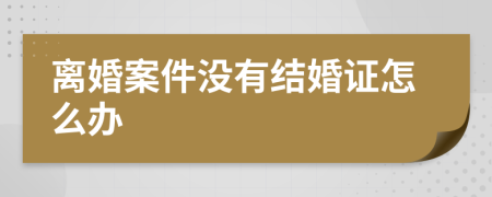 离婚案件没有结婚证怎么办