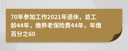 70年参加工作2021年退休，总工龄44年，缴养老保险费44年，年缴百分之60