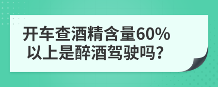 开车查酒精含量60% 以上是醉酒驾驶吗？