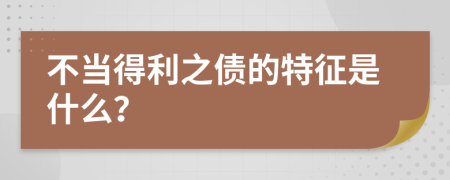 不当得利之债的特征是什么？