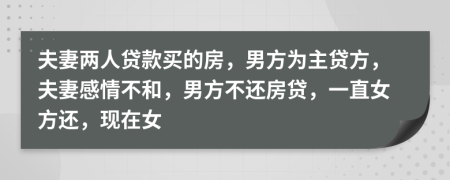 夫妻两人贷款买的房，男方为主贷方，夫妻感情不和，男方不还房贷，一直女方还，现在女
