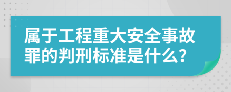 属于工程重大安全事故罪的判刑标准是什么？
