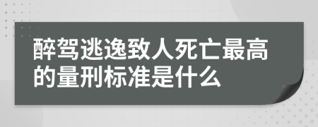 醉驾逃逸致人死亡最高的量刑标准是什么