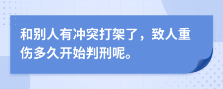 和别人有冲突打架了，致人重伤多久开始判刑呢。